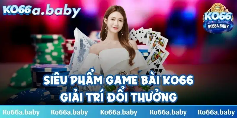 Siêu phẩm game bài giải trí đổi thưởng đa dạng trò chơi